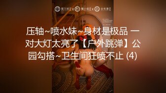 压轴~喷水妹~身材是极品 一对大灯太亮了【户外跳弹】公园勾搭~卫生间狂喷不止 (4)