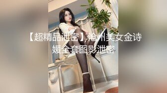 【超精品泄密】沧州美女金诗媛全套图影泄密