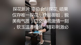 探花新片 秦总会所探花_硕果仅存唯一探花，极品御姐，貌美有气质，口交啪啪激情一刻，软玉温香相伴，精彩刺激必看