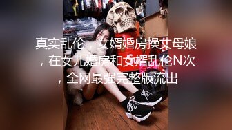 真实乱伦，女婿婚房操丈母娘，在女儿婚房和女婿乱伦N次，全网最强完整版流出