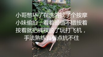 小哥憋坏了在洗浴找了个按摩小妹偷拍，看着颜值不错按着按着就把裤衩脱了玩打飞机，手法熟练真有点抗不住