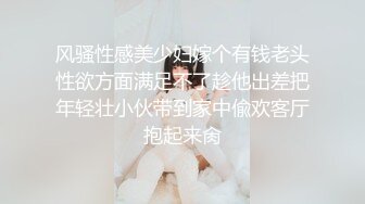 风骚性感美少妇嫁个有钱老头性欲方面满足不了趁他出差把年轻壮小伙带到家中偸欢客厅抱起来肏