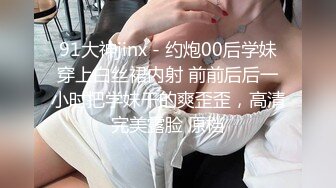 91大神jinx - 约炮00后学妹穿上白丝裙内射 前前后后一小时把学妹干的爽歪歪，高清完美露脸 原档