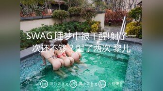 SWAG 睡梦中被干醒!射了一次还不够？射了两次 黎儿