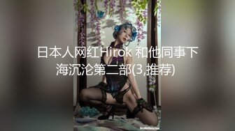 日本人网红Hirok 和他同事下海沉沦第二部(3,推荐) 