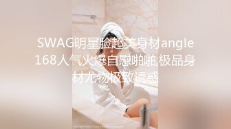 SWAG明星脸超美身材angle168人气火爆自慰啪啪,极品身材尤物极致诱惑