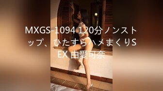 MXGS-1094 120分ノンストップ、ひたすらハメまくりSEX 由愛可奈