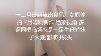 十二月最新流出食品厂女厕偷拍 7月沟厕新作 绝顶视角 多逼同框临场感是十足牛仔裤妹子大骚逼侧对镜头