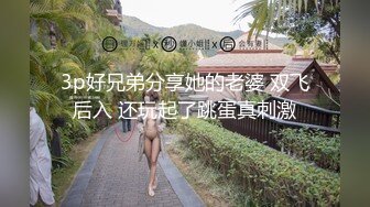 3p好兄弟分享她的老婆 双飞后入 还玩起了跳蛋真刺激