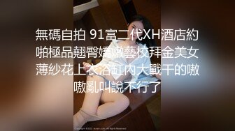 無碼自拍 91富二代XH酒店約啪極品翹臀嬌嫩藝校拜金美女薄紗花上衣浴缸內大戰干的嗷嗷亂叫說不行了