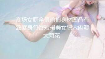 商场女厕全景偷拍身材凹凸有致紧身包臀短裙美女肥穴肉瓣大菊花 