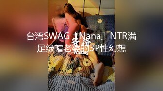 台湾SWAG『Nana』NTR满足绿帽老婆的3P性幻想