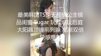 最美韩国TS逆天颜值公主极品闺蜜 Sugar 玩具爆玩后庭 大阳具顶撞前列腺 高潮双倍快感爆射