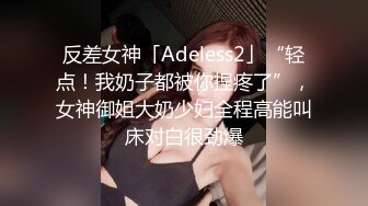 反差女神「Adeless2」“轻点！我奶子都被你捏疼了”，女神御姐大奶少妇全程高能叫床对白很劲爆