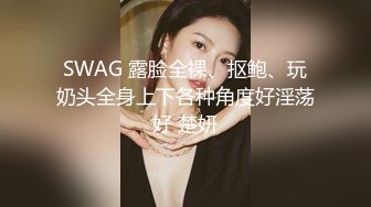 SWAG 露脸全裸、抠鲍、玩奶头全身上下各种角度好淫荡好 楚妍