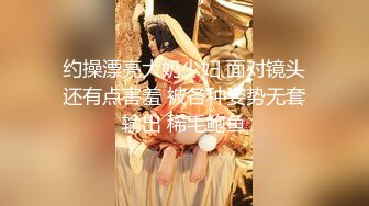 约操漂亮大奶少妇 面对镜头还有点害羞 被各种姿势无套输出 稀毛鲍鱼