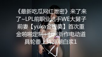 《最新吃瓜网红泄密》来了来了~LPL前职业选手WE大舅子前妻【yuka金提莫】首次重金啪啪定制+五月新作电动道具轮番上阵高潮白浆1