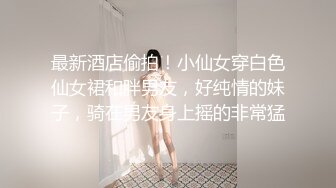 最新酒店偷拍！小仙女穿白色仙女裙和胖男友，好纯情的妹子，骑在男友身上摇的非常猛