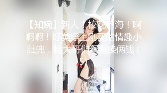 【知婉】新人！校花下海！啊啊啊！好美穿上刚买的情趣小肚兜，给大哥们看看换俩钱 (5)