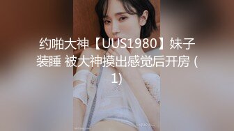 约啪大神【UUS1980】妹子装睡 被大神摸出感觉后开房 (1)