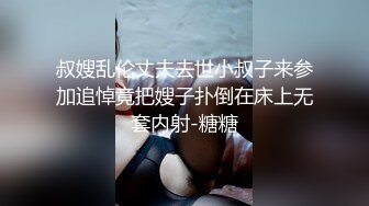 叔嫂乱伦丈夫去世小叔子来参加追悼竟把嫂子扑倒在床上无套内射-糖糖